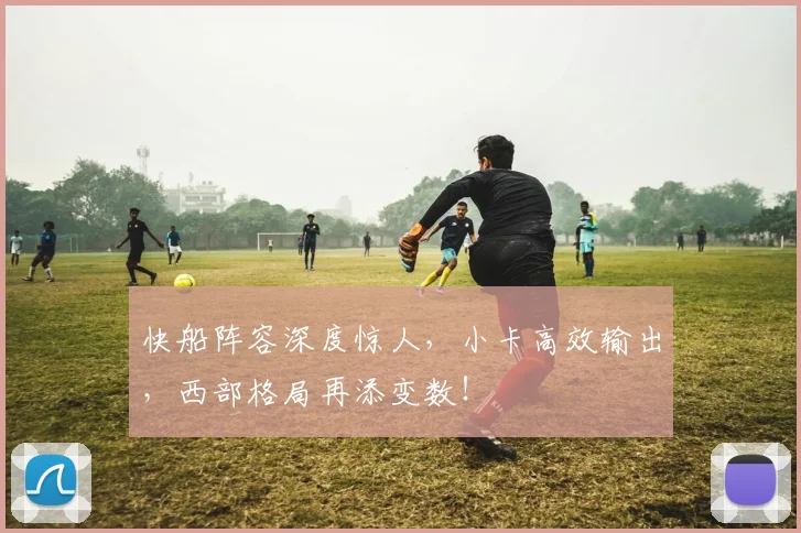 快船阵容深度惊人，小卡高效输出，西部格局再添变数！