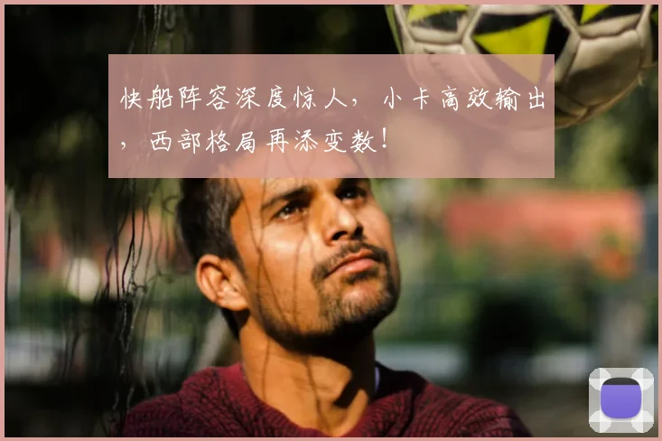 快船阵容深度惊人，小卡高效输出，西部格局再添变数！
