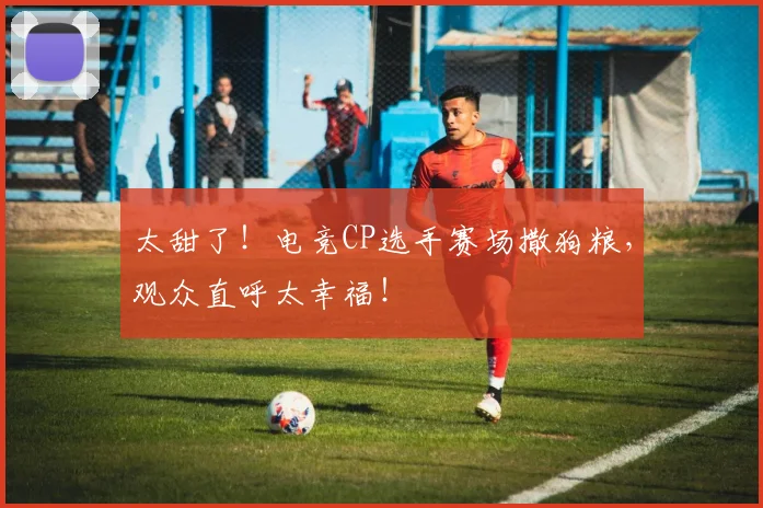 太甜了!电竞CP选手赛场撒狗粮,观众直呼太幸福!