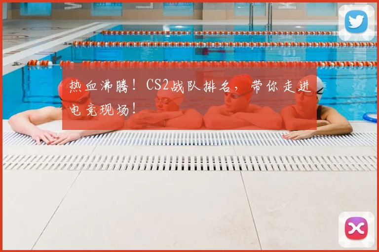 热血沸腾!CS2战队排名,带你走进电竞现场!