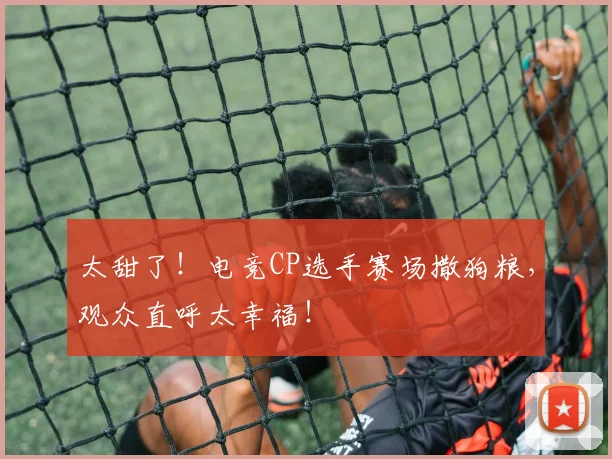 太甜了!电竞CP选手赛场撒狗粮,观众直呼太幸福!