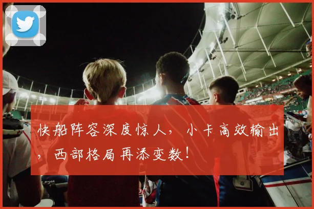 快船阵容深度惊人，小卡高效输出，西部格局再添变数！