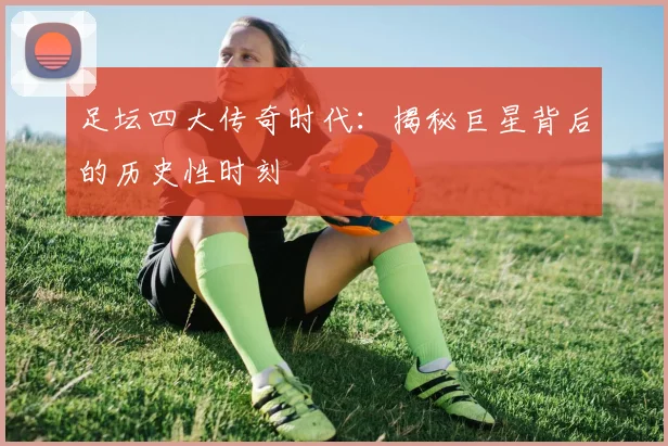 足坛四大传奇时代:揭秘巨星背后的历史性时刻