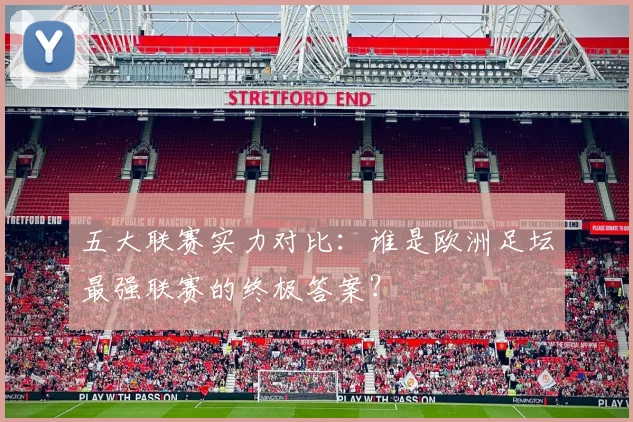 五大联赛实力对比:谁是欧洲足坛最强联赛的终极答案?