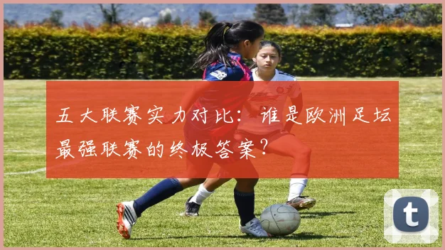五大联赛实力对比:谁是欧洲足坛最强联赛的终极答案?