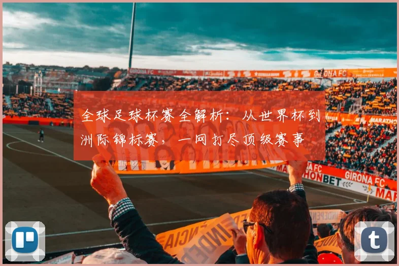 全球足球杯赛全解析:从世界杯到洲际锦标赛,一网打尽顶级赛事