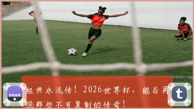经典永流传!2026世界杯,能否再现那些不可复制的传奇!