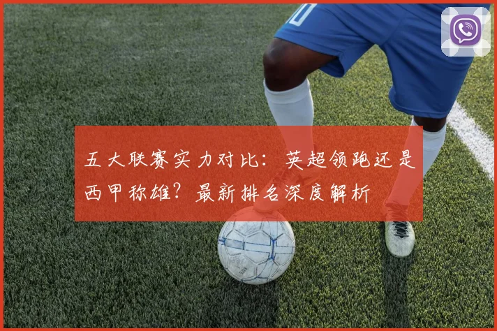 五大联赛实力对比：英超领跑还是西甲称雄？最新排名深度解析