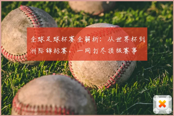 全球足球杯赛全解析:从世界杯到洲际锦标赛,一网打尽顶级赛事