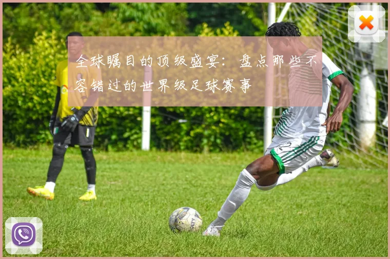 全球瞩目的顶级盛宴:盘点那些不容错过的世界级足球赛事