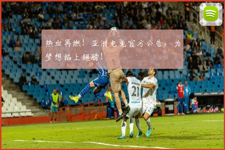 热血再燃！亚洲电竞官方公告，为梦想插上翅膀！
