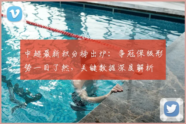 中超最新积分榜出炉:争冠保级形势一目了然,关键数据深度解析