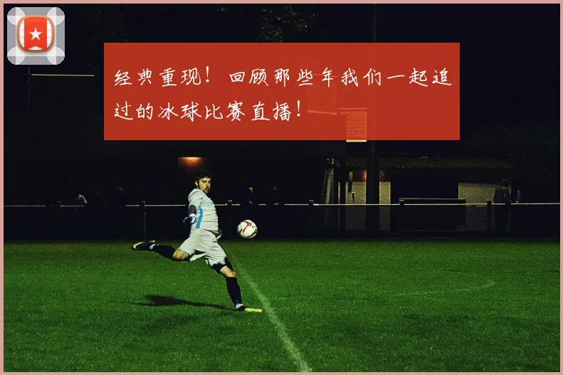 经典重现！回顾那些年我们一起追过的冰球比赛直播！